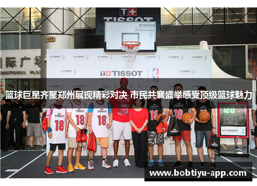 篮球巨星齐聚郑州展现精彩对决 市民共襄盛举感受顶级篮球魅力
